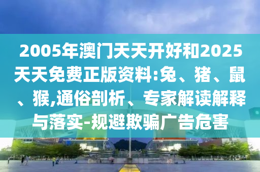 2005年澳門天天開好和2025天天免費(fèi)正版資料:兔、豬、鼠、猴,通俗剖析、專家解讀解釋與落實(shí)-規(guī)避欺騙廣告危害