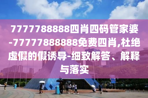 7777788888四肖四碼管家婆-77777888888免費(fèi)四肖,杜絕虛假的假誘導(dǎo)-細(xì)致解答、解釋與落實(shí)
