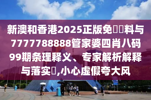 新澳和香港2025正版免費資料與7777788888管家婆四肖八碼99期條理釋義、專家解析解釋與落實?,小心虛假夸大風(fēng)