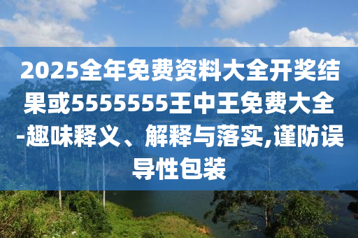 2025全年免費(fèi)資料大全開獎(jiǎng)結(jié)果或5555555王中王免費(fèi)大全-趣味釋義、解釋與落實(shí),謹(jǐn)防誤導(dǎo)性包裝