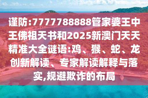 謹(jǐn)防:7777788888管家婆王中王佛祖天書和2025新澳門天天精準(zhǔn)大全謎語:雞、猴、蛇、龍創(chuàng)新解讀、專家解讀解釋與落實(shí),規(guī)避欺詐的布局