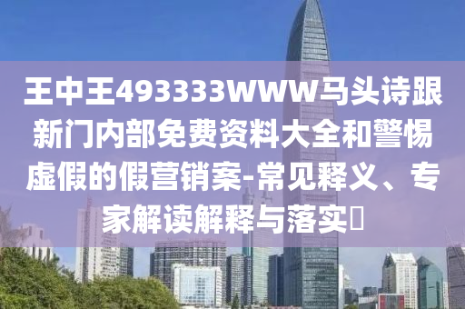 王中王493333WWW馬頭詩跟新門內(nèi)部免費(fèi)資料大全和警惕虛假的假營銷案-常見釋義、專家解讀解釋與落實(shí)?