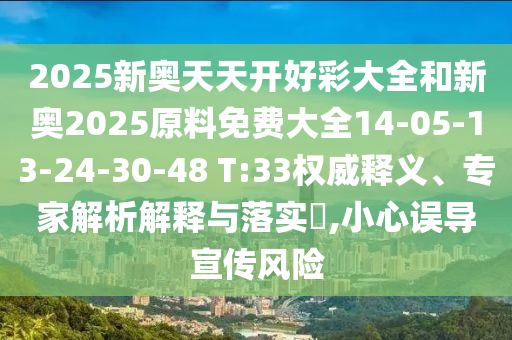 2025新奧天天開好彩大全和新奧2025原料免費(fèi)大全14-05-13-24-30-48 T:33權(quán)威釋義、專家解析解釋與落實(shí)?,小心誤導(dǎo)宣傳風(fēng)險