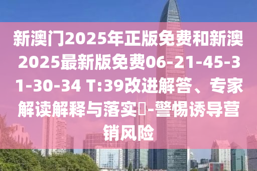 新澳門(mén)2025年正版免費(fèi)和新澳2025最新版免費(fèi)06-21-45-31-30-34 T:39改進(jìn)解答、專家解讀解釋與落實(shí)?-警惕誘導(dǎo)營(yíng)銷風(fēng)險(xiǎn)