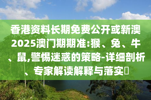 香港資料長期免費(fèi)公開或新澳2025澳門期期準(zhǔn):猴、兔、牛、鼠,警惕迷惑的策略-詳細(xì)剖析、專家解讀解釋與落實(shí)?