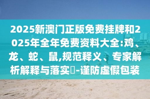 2025新澳門正版免費(fèi)掛牌和2025年全年免費(fèi)資料大全:雞、龍、蛇、鼠,規(guī)范釋義、專家解析解釋與落實(shí)?-謹(jǐn)防虛假包裝