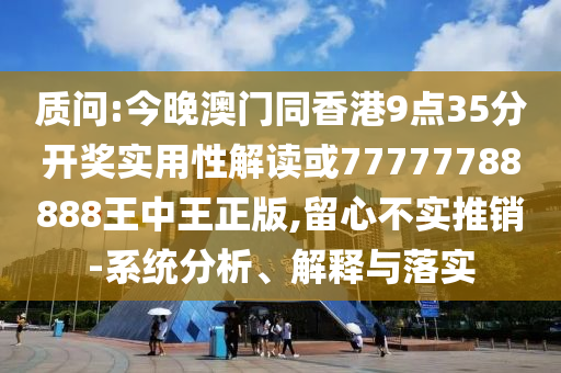 質(zhì)問:今晚澳門同香港9點35分開獎實用性解讀或77777788888王中王正版,留心不實推銷-系統(tǒng)分析、解釋與落實