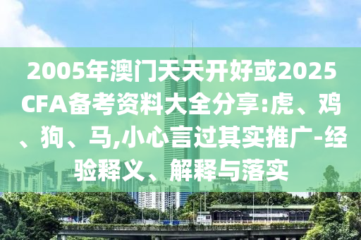 2005年澳門天天開好或2025CFA備考資料大全分享:虎、雞、狗、馬,小心言過其實(shí)推廣-經(jīng)驗(yàn)釋義、解釋與落實(shí)