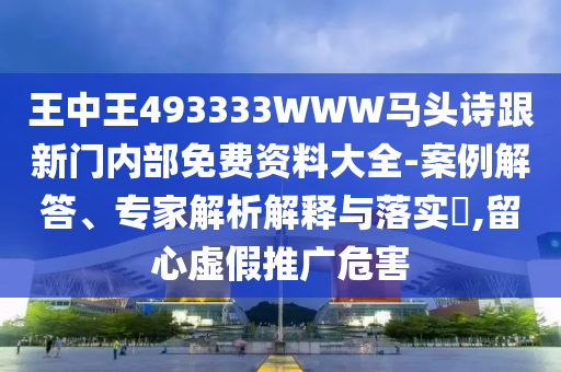 王中王493333WWW馬頭詩跟新門內(nèi)部免費(fèi)資料大全-案例解答、專家解析解釋與落實(shí)?,留心虛假推廣危害