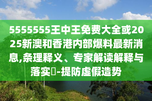 5555555王中王免費(fèi)大全或2025新澳和香港內(nèi)部爆料最新消息,條理釋義、專(zhuān)家解讀解釋與落實(shí)?-提防虛假造勢(shì)
