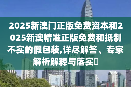 2025新澳門正版免費(fèi)資本和2025新澳精準(zhǔn)正版免費(fèi)和抵制不實(shí)的假包裝,詳盡解答、專家解析解釋與落實(shí)?