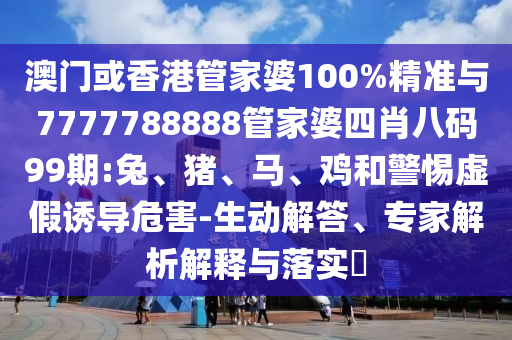 澳門或香港管家婆100%精準(zhǔn)與7777788888管家婆四肖八碼99期:兔、豬、馬、雞和警惕虛假誘導(dǎo)危害-生動(dòng)解答、專家解析解釋與落實(shí)?