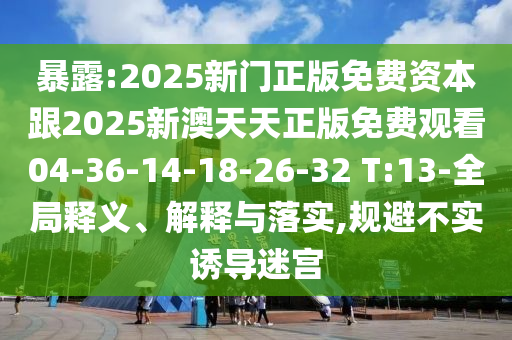 暴露:2025新門正版免費資本跟2025新澳天天正版免費觀看04-36-14-18-26-32 T:13-全局釋義、解釋與落實,規(guī)避不實誘導迷宮