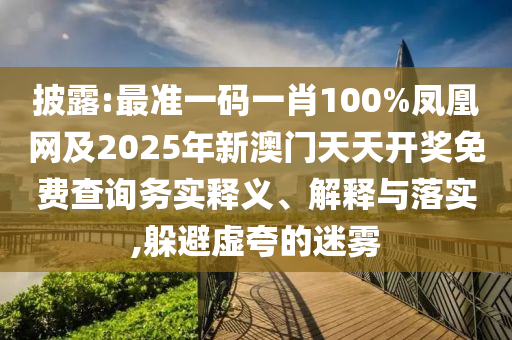 披露:最準一碼一肖100%鳳凰網及2025年新澳門天天開獎免費查詢務實釋義、解釋與落實,躲避虛夸的迷霧