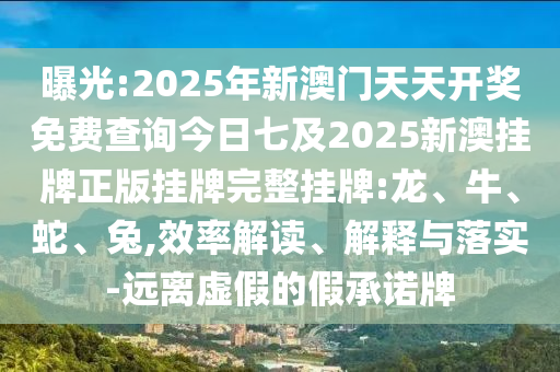 曝光:2025年新澳門天天開獎免費查詢今日七及2025新澳掛牌正版掛牌完整掛牌:龍、牛、蛇、兔,效率解讀、解釋與落實-遠離虛假的假承諾牌
