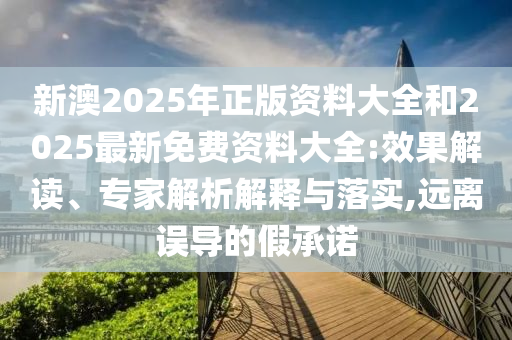 新澳2025年正版資料大全和2025最新免費資料大全:效果解讀、專家解析解釋與落實,遠離誤導的假承諾