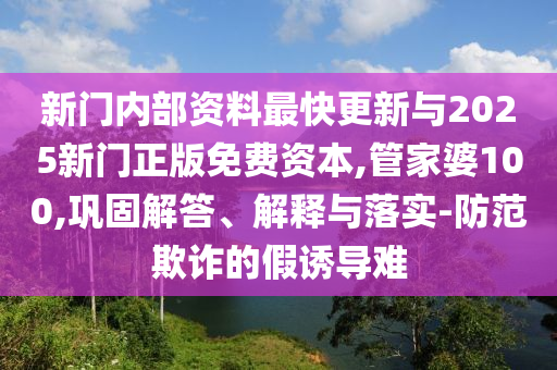 新門內(nèi)部資料最快更新與2025新門正版免費(fèi)資本,管家婆100,鞏固解答、解釋與落實(shí)-防范欺詐的假誘導(dǎo)難