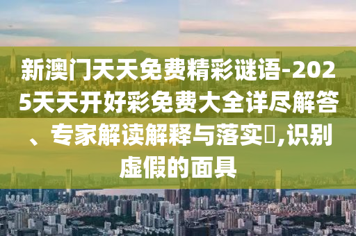 新澳門天天免費精彩謎語-2025天天開好彩免費大全詳盡解答、專家解讀解釋與落實?,識別虛假的面具