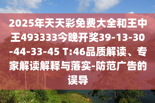 2025年天天彩免費(fèi)大全和王中王493333今晚開獎(jiǎng)39-13-30-44-33-45 T:46品質(zhì)解讀、專家解讀解釋與落實(shí)-防范廣告的誤導(dǎo)