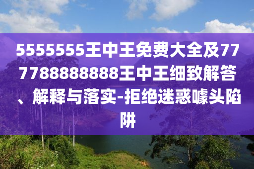 5555555王中王免費(fèi)大全及777788888888王中王細(xì)致解答、解釋與落實(shí)-拒絕迷惑噱頭陷阱