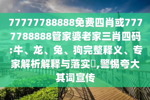 77777788888免費四肖或7777788888管家婆老家三肖四碼:牛、龍、兔、狗完整釋義、專家解析解釋與落實?,警惕夸大其詞宣傳