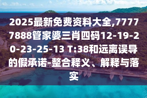 2025最新免費(fèi)資料大全,77777888管家婆三肖四碼12-19-20-23-25-13 T:38和遠(yuǎn)離誤導(dǎo)的假承諾-整合釋義、解釋與落實(shí)