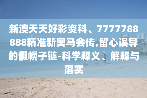 新澳天天好彩資科、7777788888精準(zhǔn)新奧馬會(huì)傳,留心誤導(dǎo)的假幌子鏈-科學(xué)釋義、解釋與落實(shí)