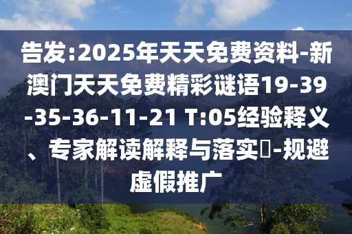 告發(fā):2025年天天免費資料-新澳門天天免費精彩謎語19-39-35-36-11-21 T:05經(jīng)驗釋義、專家解讀解釋與落實?-規(guī)避虛假推廣