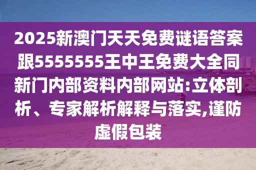 2025新澳門天天免費(fèi)謎語答案跟5555555王中王免費(fèi)大全同新門內(nèi)部資料內(nèi)部網(wǎng)站:立體剖析、專家解析解釋與落實(shí),謹(jǐn)防虛假包裝