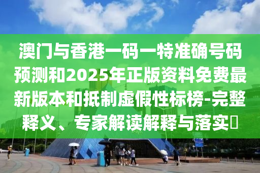 澳門與香港一碼一特準(zhǔn)確號(hào)碼預(yù)測(cè)和2025年正版資料免費(fèi)最新版本和抵制虛假性標(biāo)榜-完整釋義、專家解讀解釋與落實(shí)?