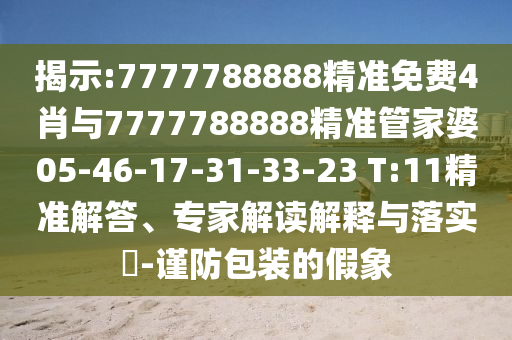 揭示:7777788888精準免費4肖與7777788888精準管家婆05-46-17-31-33-23 T:11精準解答、專家解讀解釋與落實?-謹防包裝的假象