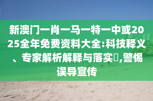 新澳門一肖一馬一特一中或2025全年免費(fèi)資料大全:科技釋義、專家解析解釋與落實(shí)?,警惕誤導(dǎo)宣傳
