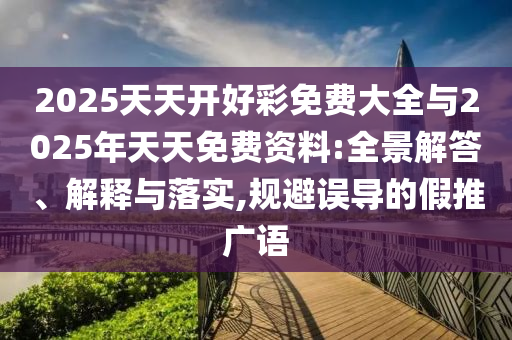 2025天天開好彩免費(fèi)大全與2025年天天免費(fèi)資料:全景解答、解釋與落實(shí),規(guī)避誤導(dǎo)的假推廣語