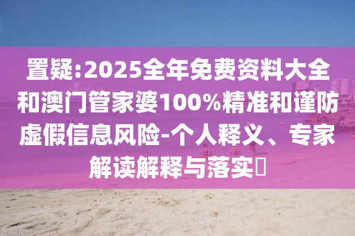 置疑:2025全年免費資料大全和澳門管家婆100%精準和謹防虛假信息風險-個人釋義、專家解讀解釋與落實?