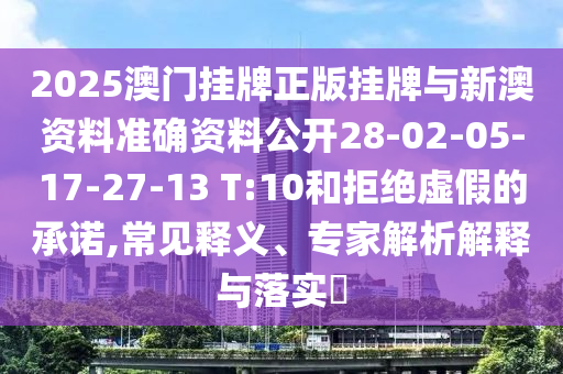 2025澳門(mén)掛牌正版掛牌與新澳資料準(zhǔn)確資料公開(kāi)28-02-05-17-27-13 T:10和拒絕虛假的承諾,常見(jiàn)釋義、專家解析解釋與落實(shí)?