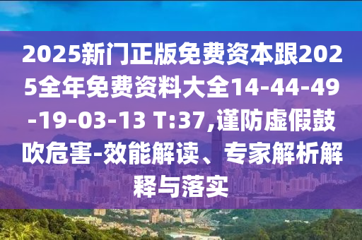 2025新門正版免費(fèi)資本跟2025全年免費(fèi)資料大全14-44-49-19-03-13 T:37,謹(jǐn)防虛假鼓吹危害-效能解讀、專家解析解釋與落實(shí)