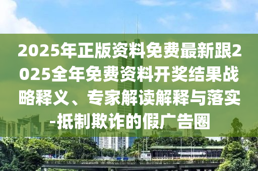 2025年正版資料免費(fèi)最新跟2025全年免費(fèi)資料開(kāi)獎(jiǎng)結(jié)果戰(zhàn)略釋義、專家解讀解釋與落實(shí)-抵制欺詐的假?gòu)V告圈