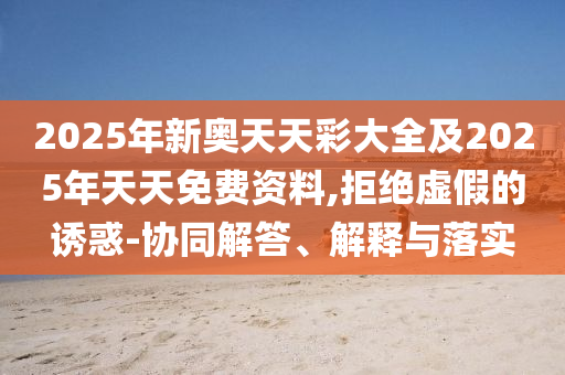 2025年新奧天天彩大全及2025年天天免費(fèi)資料,拒絕虛假的誘惑-協(xié)同解答、解釋與落實(shí)