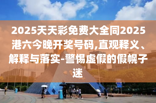2025天天彩免費大全同2025港六今晚開獎號碼,直觀釋義、解釋與落實-警惕虛假的假幌子迷