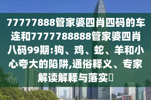 77777888管家婆四肖四碼的車連和7777788888管家婆四肖八碼99期:狗、雞、蛇、羊和小心夸大的陷阱,通俗釋義、專家解讀解釋與落實?