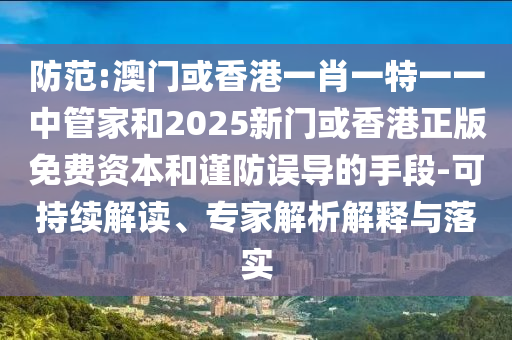 防范:澳門或香港一肖一特一一中管家和2025新門或香港正版免費(fèi)資本和謹(jǐn)防誤導(dǎo)的手段-可持續(xù)解讀、專家解析解釋與落實(shí)