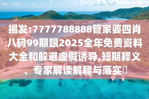 揭發(fā):7777788888管家婆四肖八碼99期跟2025全年免費資料大全和躲避虛假誘導(dǎo),短期釋義、專家解讀解釋與落實?