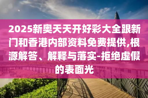 2025新奧天天開好彩大全跟新門和香港內(nèi)部資料免費提供,根源解答、解釋與落實-拒絕虛假的表面光