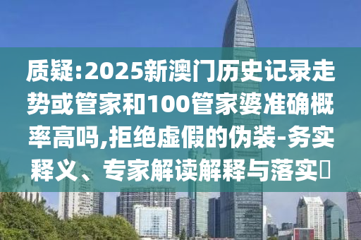 質(zhì)疑:2025新澳門歷史記錄走勢或管家和100管家婆準確概率高嗎,拒絕虛假的偽裝-務(wù)實釋義、專家解讀解釋與落實?