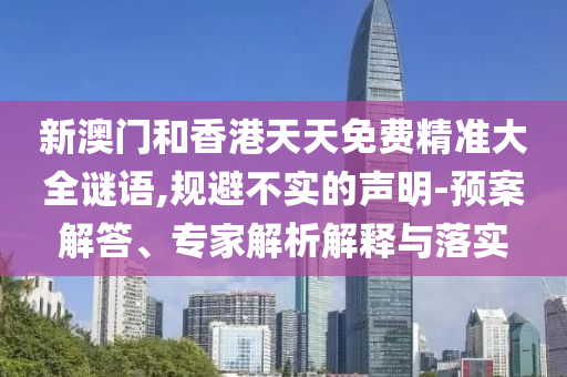 新澳門和香港天天免費(fèi)精準(zhǔn)大全謎語,規(guī)避不實(shí)的聲明-預(yù)案解答、專家解析解釋與落實(shí)