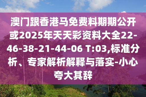 澳門跟香港馬免費(fèi)料期期公開或2025年天天彩資料大全22-46-38-21-44-06 T:03,標(biāo)準(zhǔn)分析、專家解析解釋與落實(shí)-小心夸大其辭