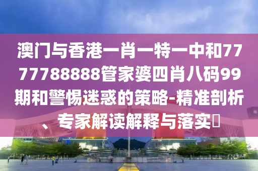 澳門與香港一肖一特一中和7777788888管家婆四肖八碼99期和警惕迷惑的策略-精準(zhǔn)剖析、專家解讀解釋與落實(shí)?