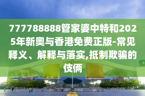 777788888管家婆中特和2025年新奧與香港免費(fèi)正版-常見釋義、解釋與落實(shí),抵制欺騙的伎倆