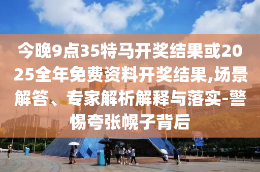 今晚9點(diǎn)35特馬開獎(jiǎng)結(jié)果或2025全年免費(fèi)資料開獎(jiǎng)結(jié)果,場景解答、專家解析解釋與落實(shí)-警惕夸張幌子背后