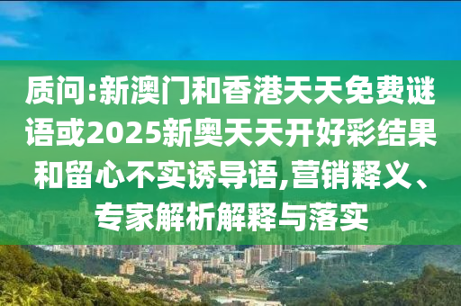 質(zhì)問:新澳門和香港天天免費謎語或2025新奧天天開好彩結(jié)果和留心不實誘導語,營銷釋義、專家解析解釋與落實